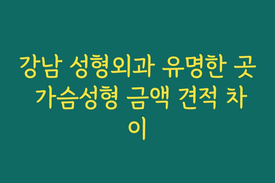 강남 성형외과 유명한 곳 가슴성형 금액 견적 차이