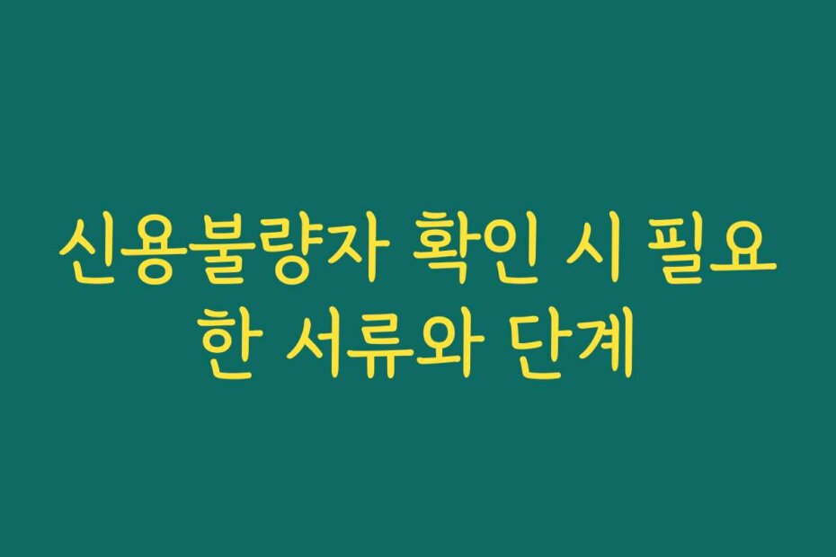 신용불량자 확인 시 필요한 서류와 단계