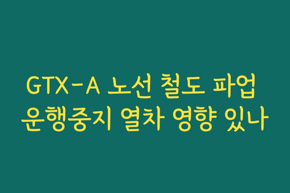 GTX-A 노선 철도 파업 운행중지 열차 영향 있나