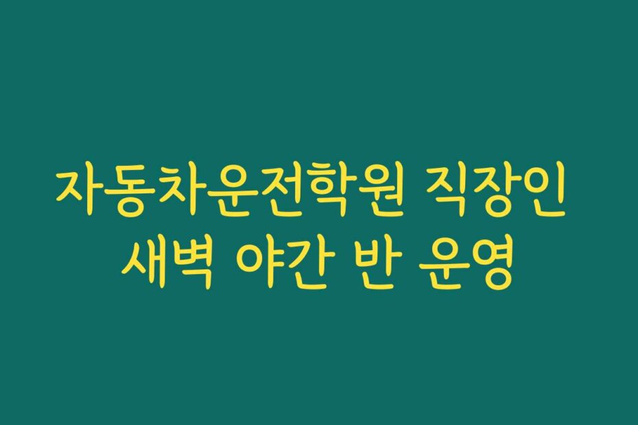 자동차운전학원 직장인 새벽 야간 반 운영