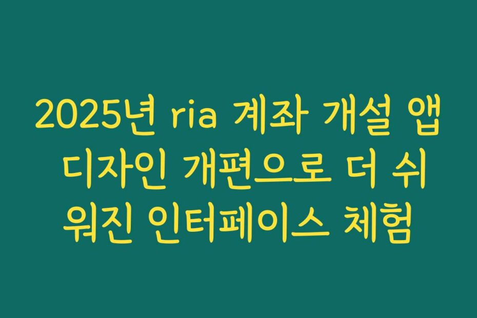 2025년 ria 계좌 개설 앱 디자인 개편으로 더 쉬워진 인터페이스 체험