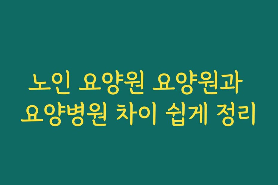 노인 요양원 요양원과 요양병원 차이 쉽게 정리