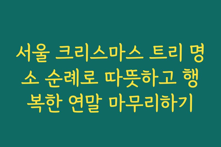 서울 크리스마스 트리 명소 순례로 따뜻하고 행복한 연말 마무리하기