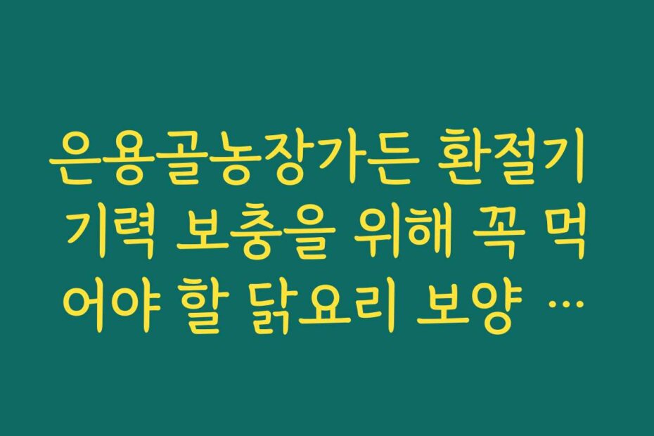 은용골농장가든 환절기 기력 보충을 위해 꼭 먹어야 할 닭요리 보양 가이드