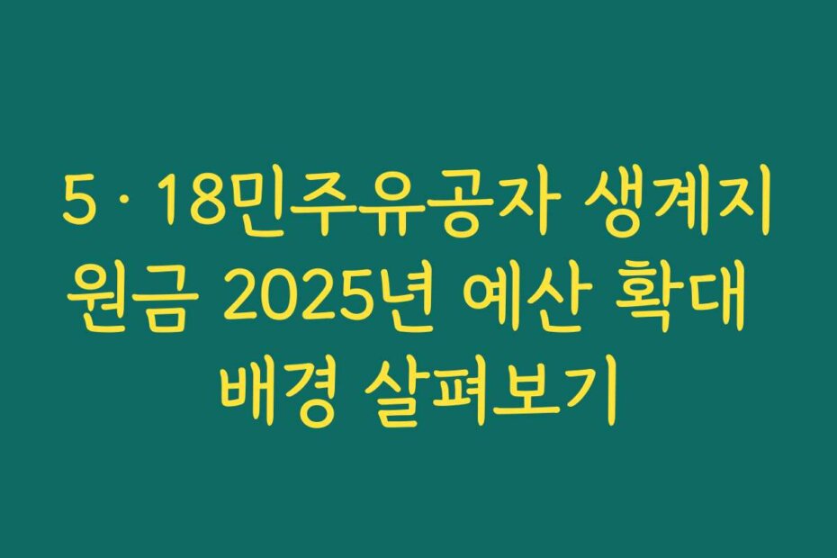 5·18민주유공자 생계지원금 2025년 예산 확대 배경 살펴보기