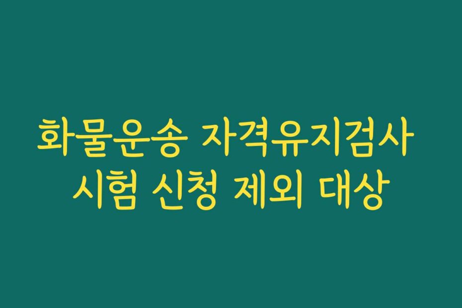 화물운송 자격유지검사 시험 신청 제외 대상