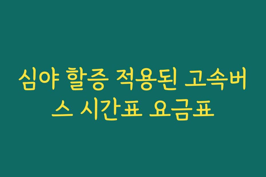 심야 할증 적용된 고속버스 시간표 요금표