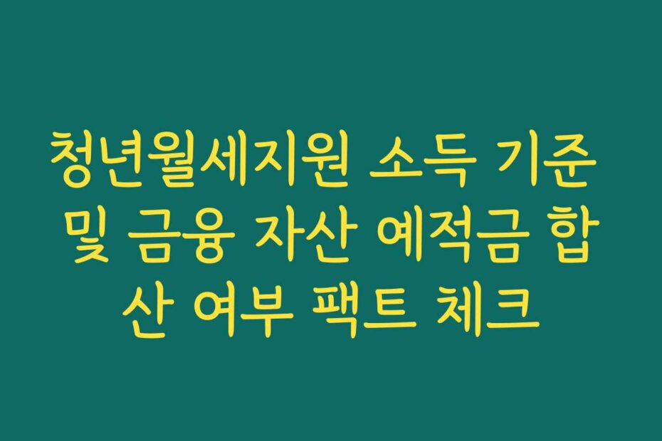 청년월세지원 소득 기준 및 금융 자산 예적금 합산 여부 팩트 체크