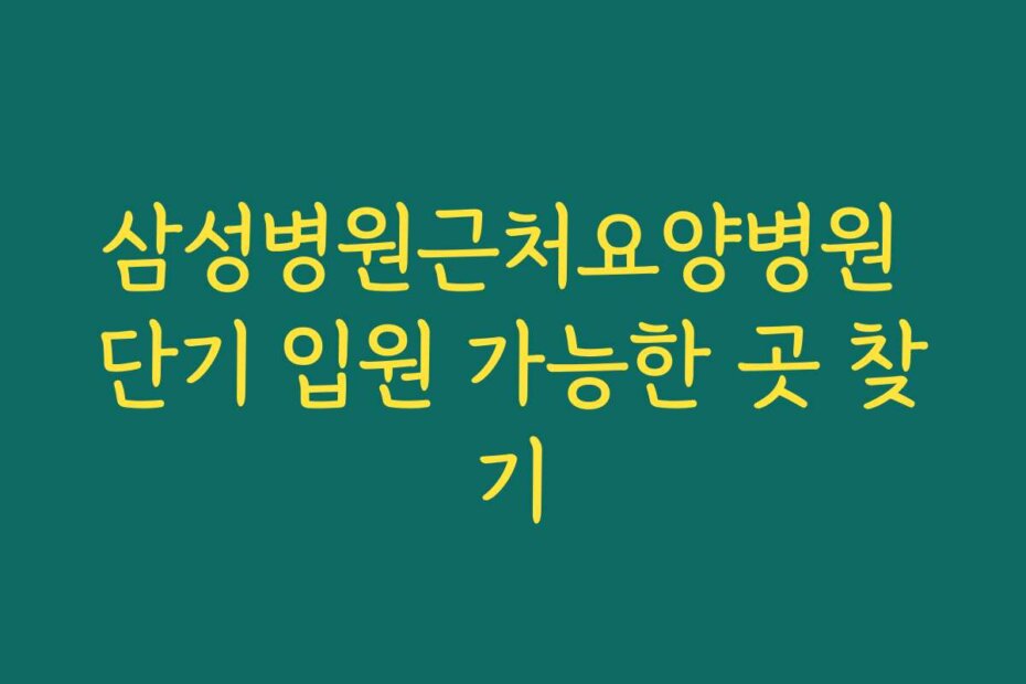 삼성병원근처요양병원 단기 입원 가능한 곳 찾기