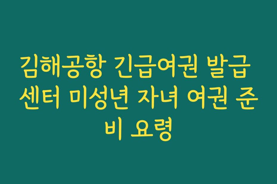 김해공항 긴급여권 발급 센터 미성년 자녀 여권 준비 요령