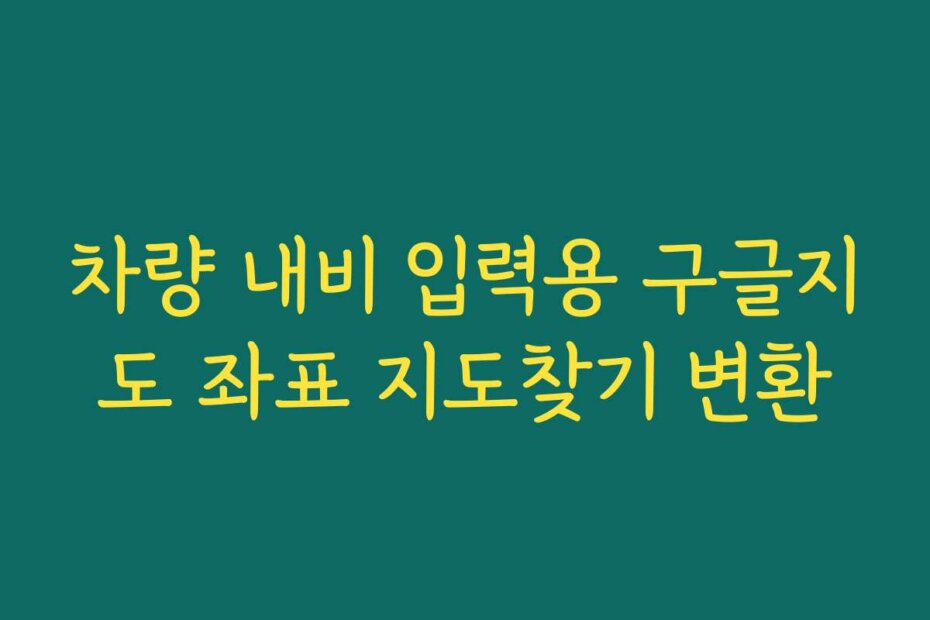 차량 내비 입력용 구글지도 좌표 지도찾기 변환
