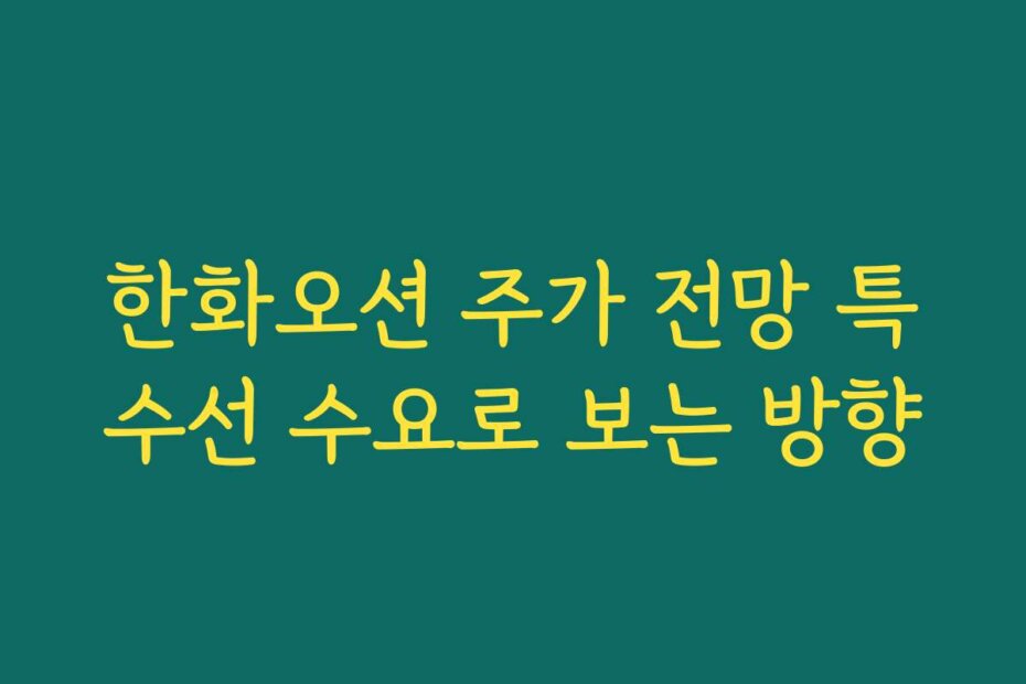 한화오션 주가 전망 특수선 수요로 보는 방향