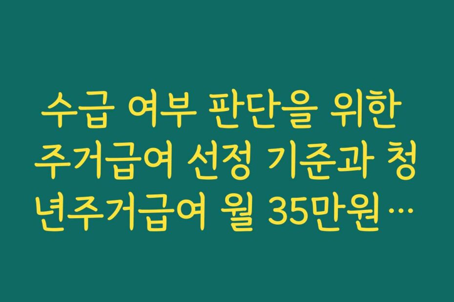 수급 여부 판단을 위한 주거급여 선정 기준과 청년주거급여 월 35만원 한눈에 정리 수급 여부 판단을 위한 주거급여 선정 기준과 청년주거급여 월 35만원 한눈에 정리