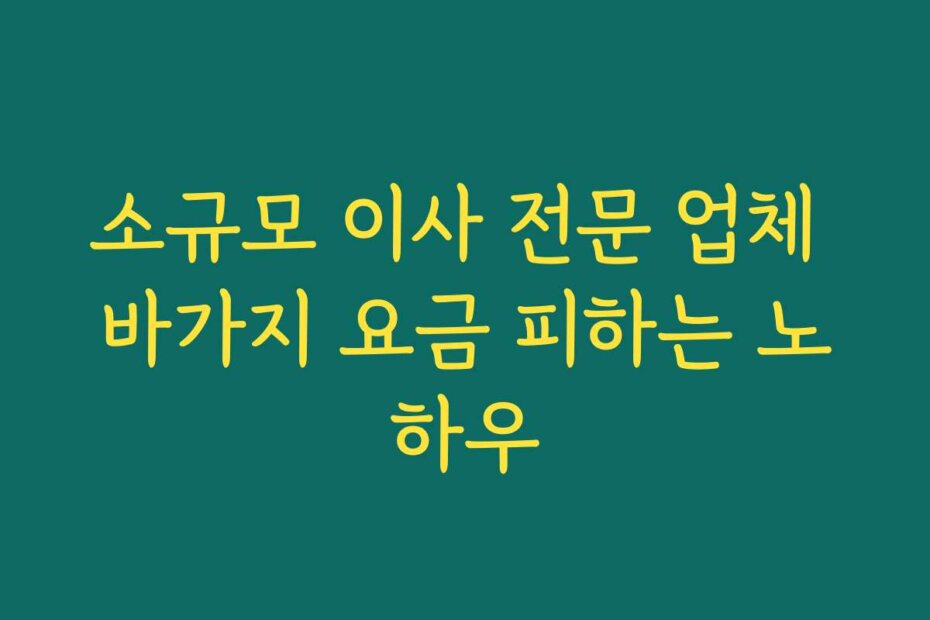 소규모 이사 전문 업체 바가지 요금 피하는 노하우
