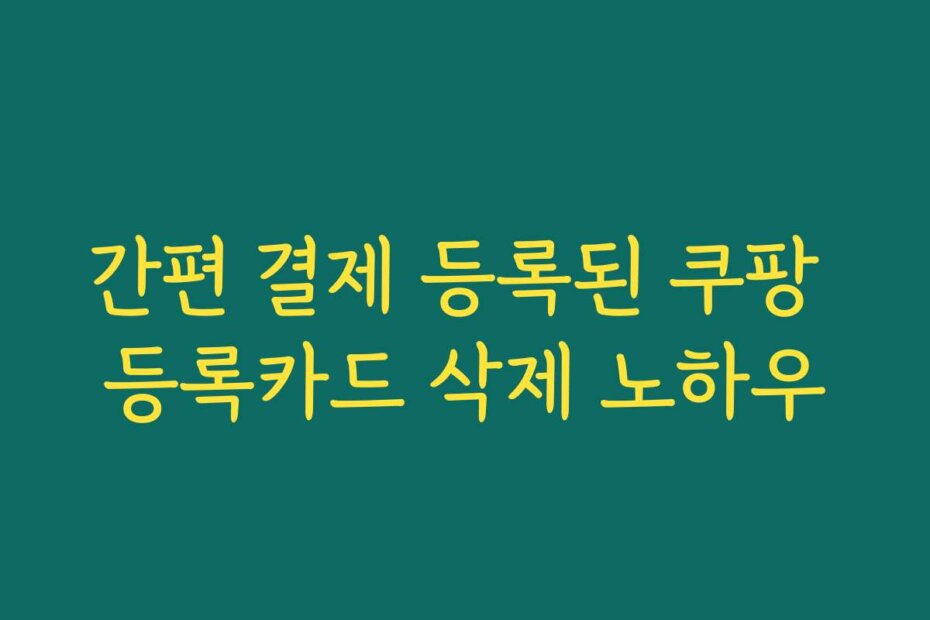 간편 결제 등록된 쿠팡 등록카드 삭제 노하우