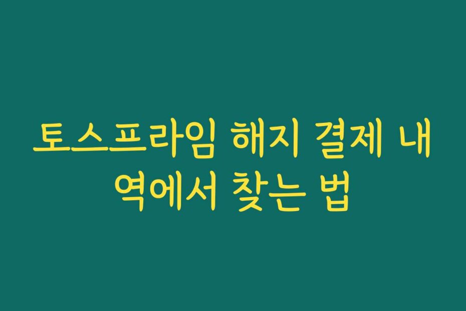 토스프라임 해지 결제 내역에서 찾는 법