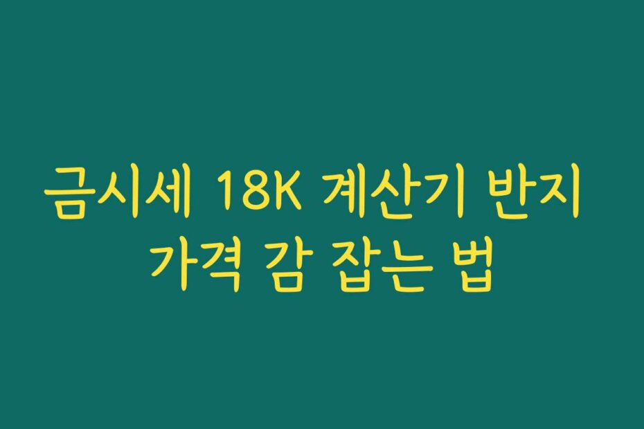 금시세 18K 계산기 반지 가격 감 잡는 법