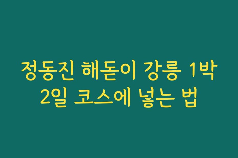 정동진 해돋이 강릉 1박2일 코스에 넣는 법