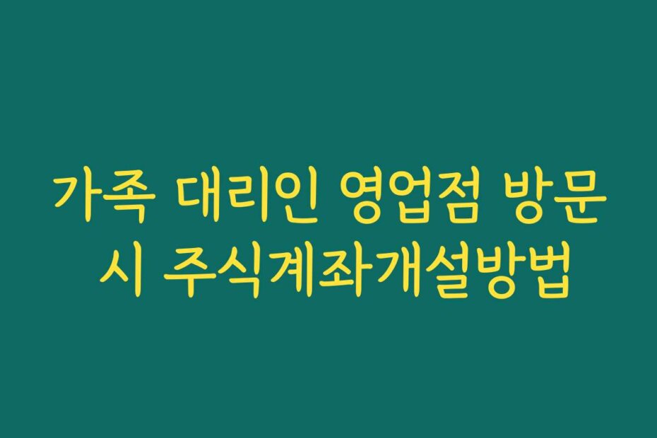 가족 대리인 영업점 방문 시 주식계좌개설방법
