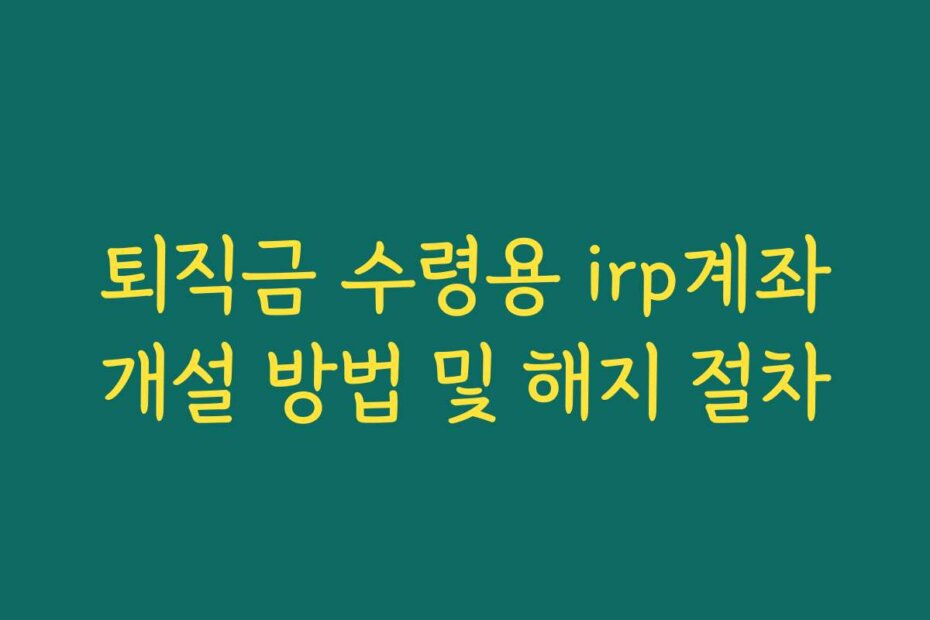 퇴직금 수령용 irp계좌개설 방법 및 해지 절차