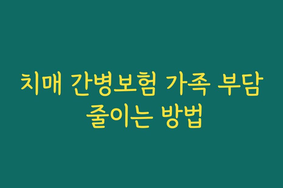 치매 간병보험 가족 부담 줄이는 방법