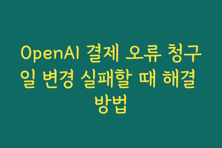 OpenAI 결제 오류 청구일 변경 실패할 때 해결 방법