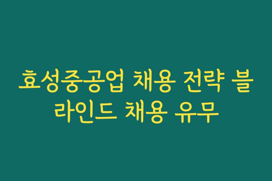 효성중공업 채용 전략 블라인드 채용 유무