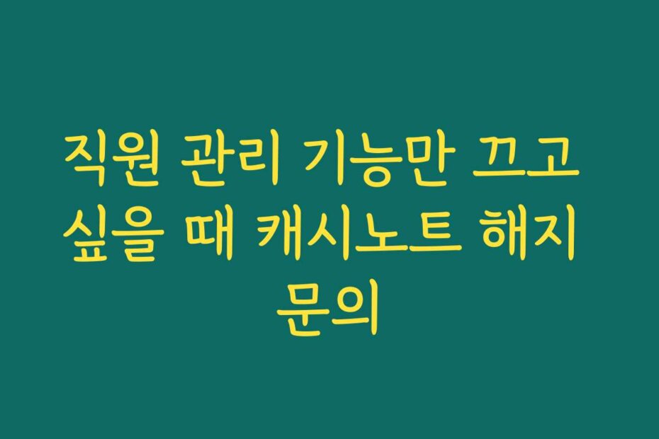 직원 관리 기능만 끄고 싶을 때 캐시노트 해지 문의