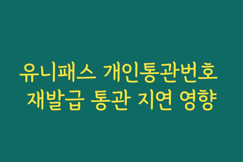 유니패스 개인통관번호 재발급 통관 지연 영향