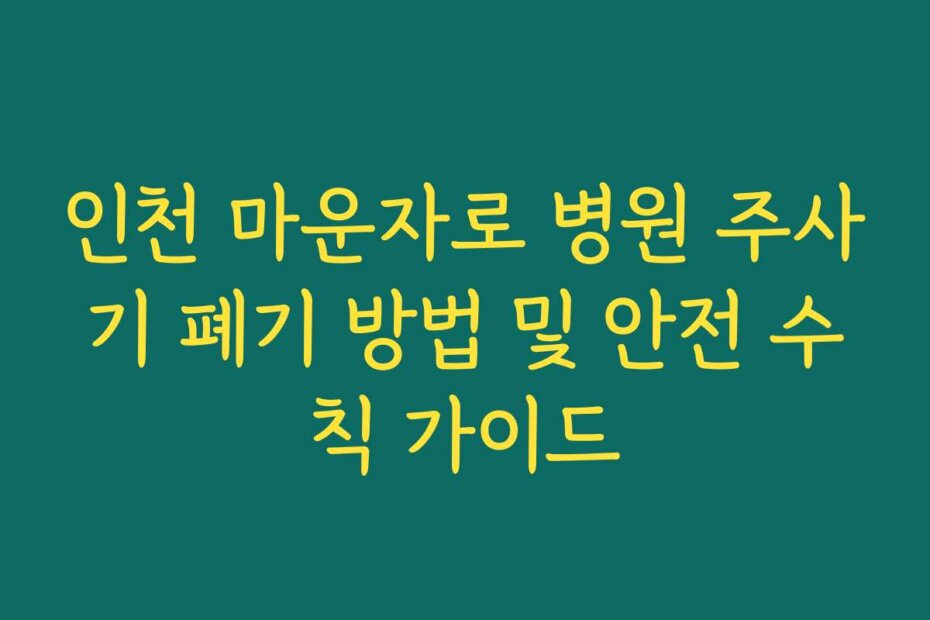 인천 마운자로 병원 주사기 폐기 방법 및 안전 수칙 가이드