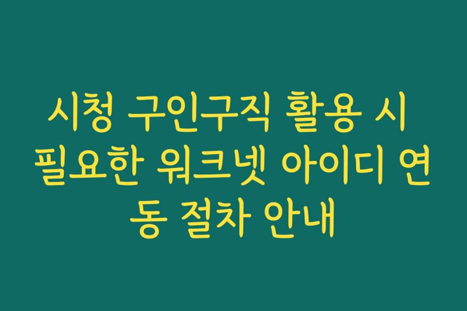 시청 구인구직 활용 시 필요한 워크넷 아이디 연동 절차 안내
