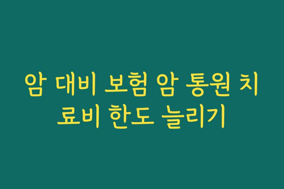 암 대비 보험 암 통원 치료비 한도 늘리기