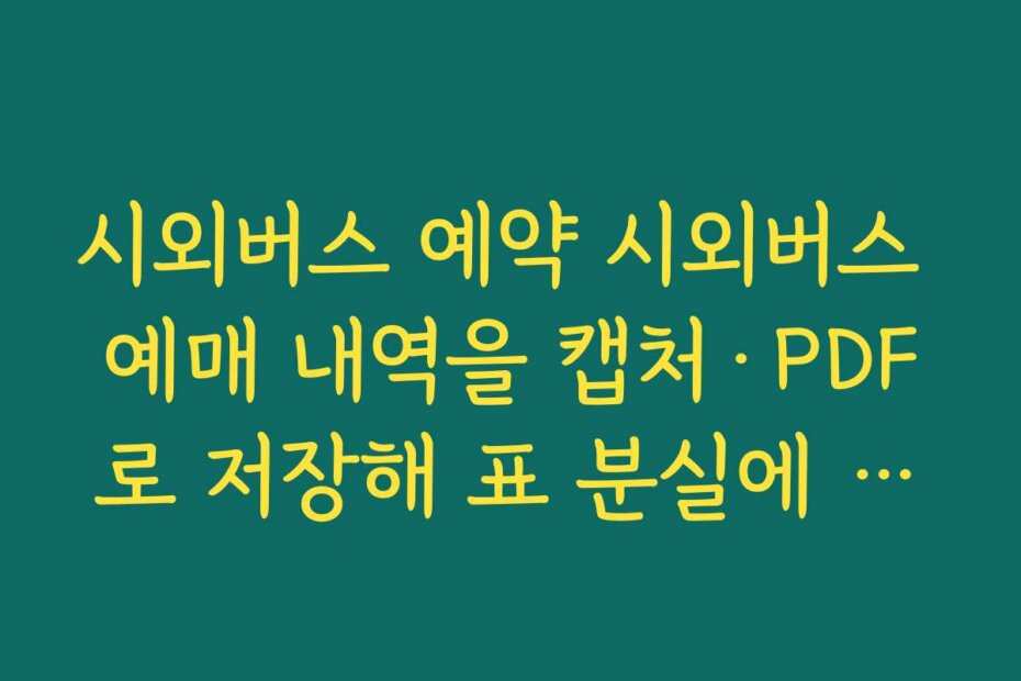 시외버스 예약 시외버스 예매 내역을 캡처·PDF로 저장해 표 분실에 대비하는 방법