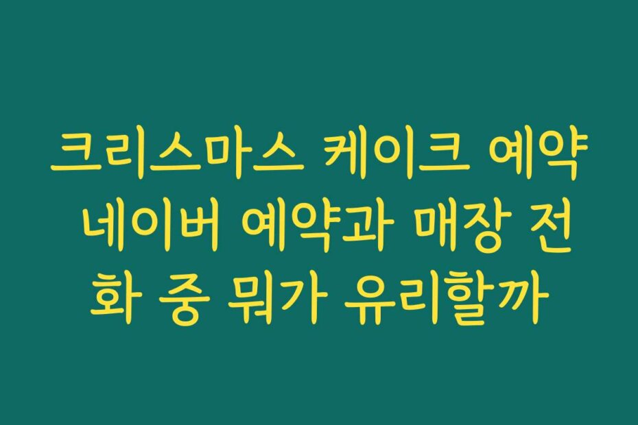 크리스마스 케이크 예약 네이버 예약과 매장 전화 중 뭐가 유리할까