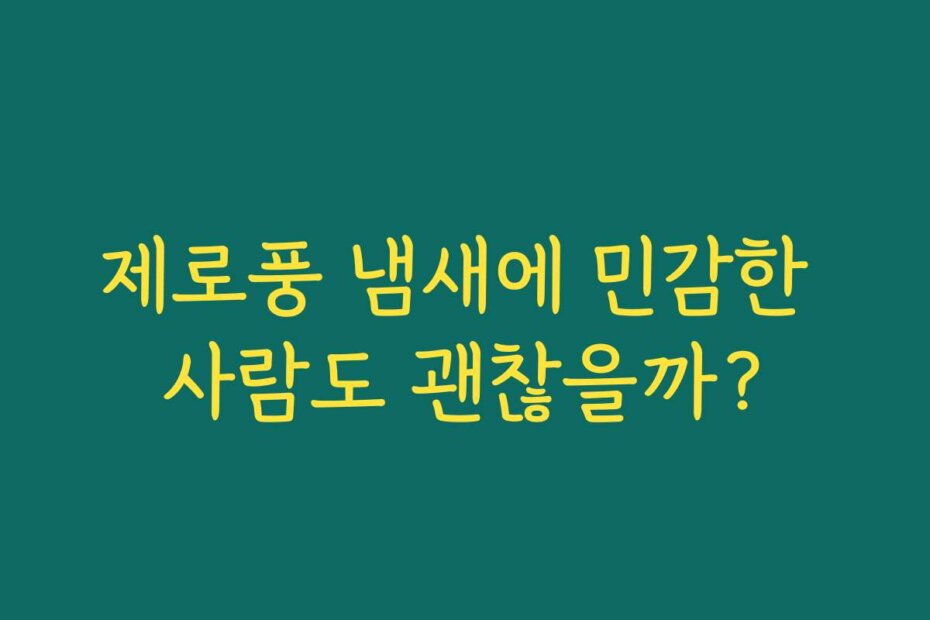 제로풍 냄새에 민감한 사람도 괜찮을까?