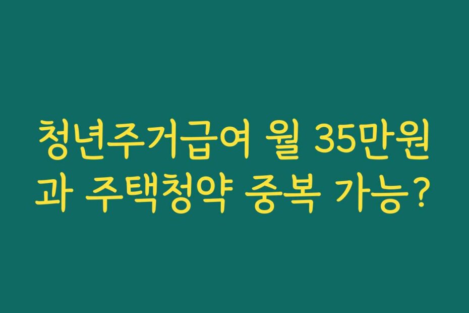청년주거급여 월 35만원과 주택청약 중복 가능?