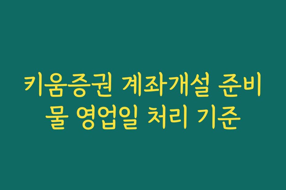 키움증권 계좌개설 준비물 영업일 처리 기준