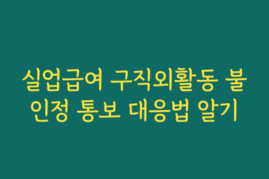 실업급여 구직외활동 불인정 통보 대응법 알기