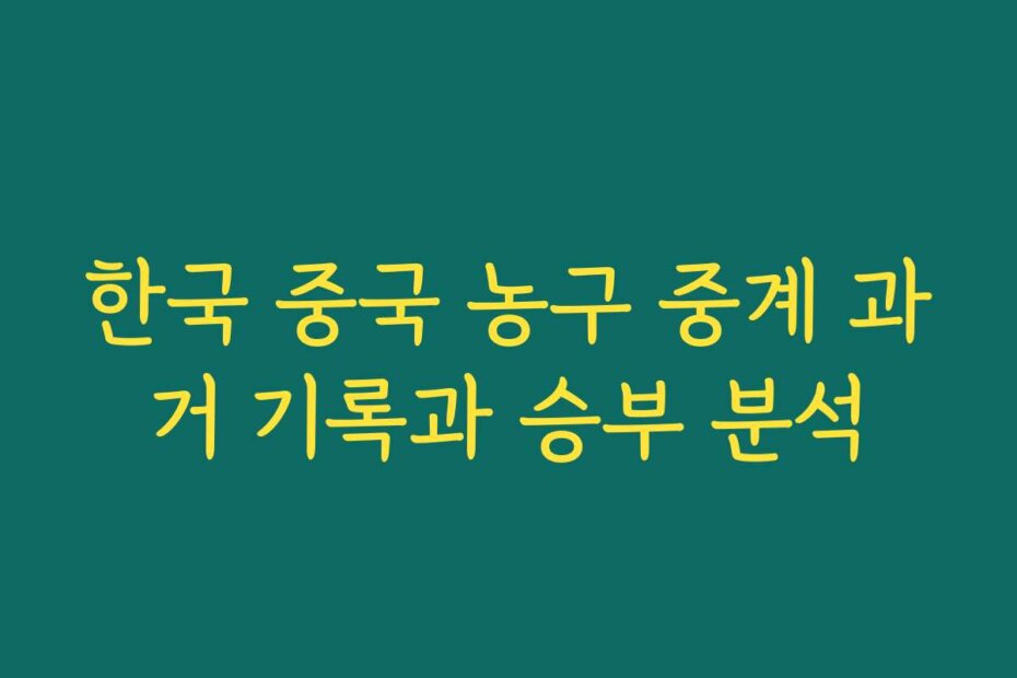 한국 중국 농구 중계 과거 기록과 승부 분석