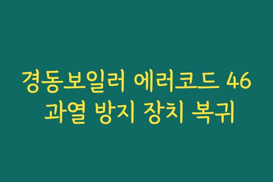 경동보일러 에러코드 46 과열 방지 장치 복귀