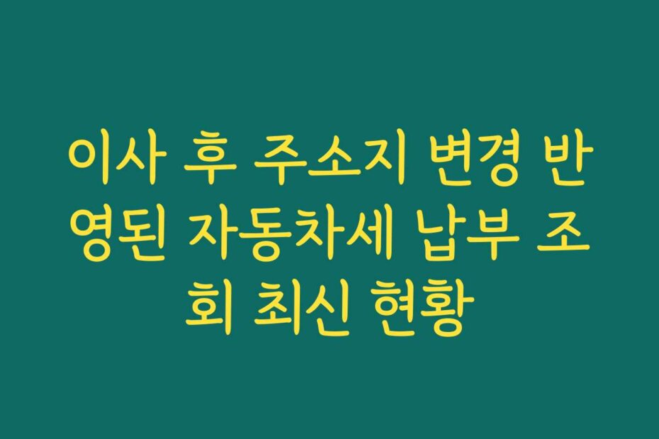 이사 후 주소지 변경 반영된 자동차세 납부 조회 최신 현황