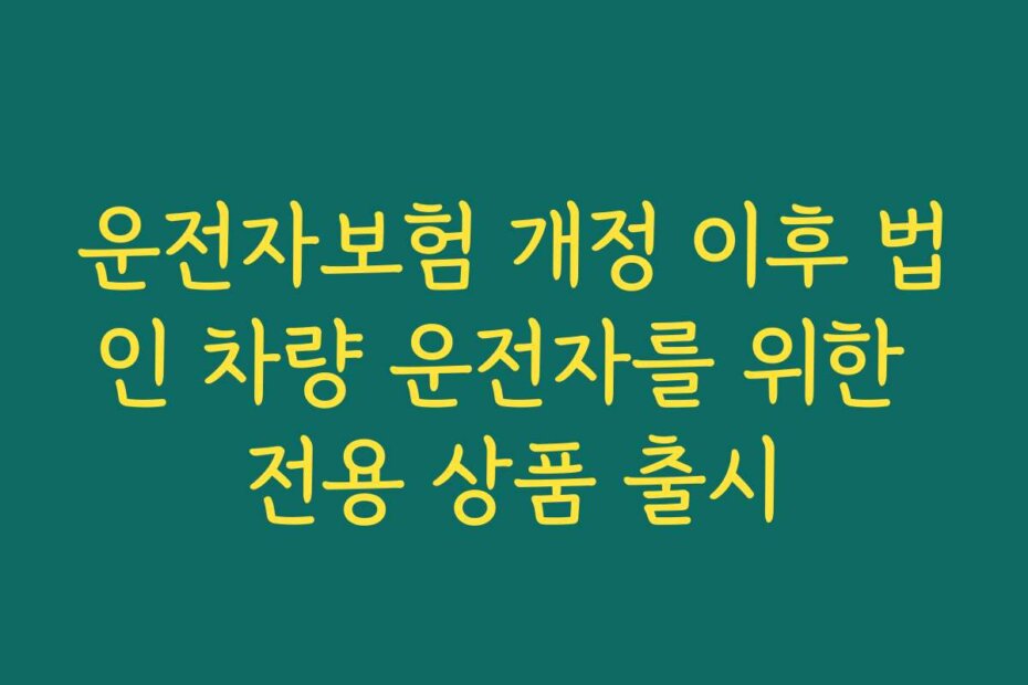 운전자보험 개정 이후 법인 차량 운전자를 위한 전용 상품 출시