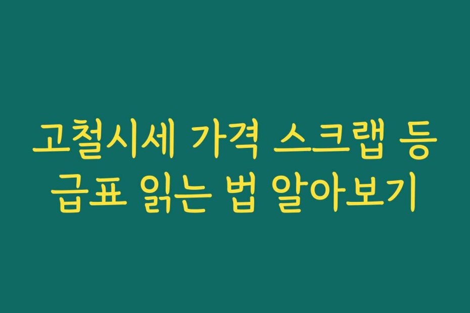 고철시세 가격 스크랩 등급표 읽는 법 알아보기