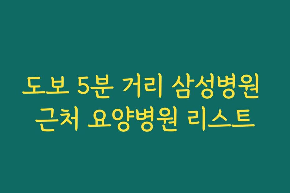 도보 5분 거리 삼성병원 근처 요양병원 리스트
