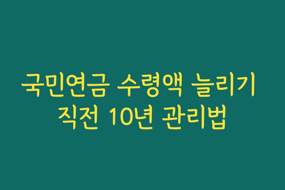 국민연금 수령액 늘리기 직전 10년 관리법