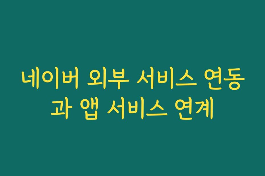 네이버 외부 서비스 연동과 앱 서비스 연계