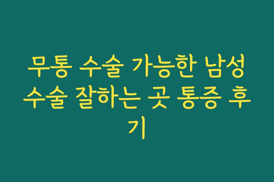 무통 수술 가능한 남성수술 잘하는 곳 통증 후기