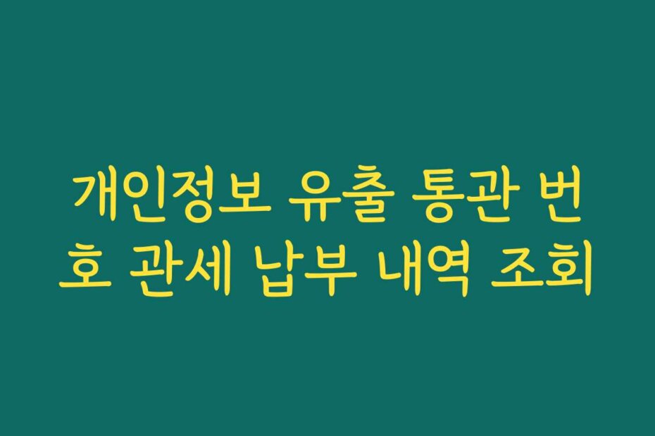 개인정보 유출 통관 번호 관세 납부 내역 조회