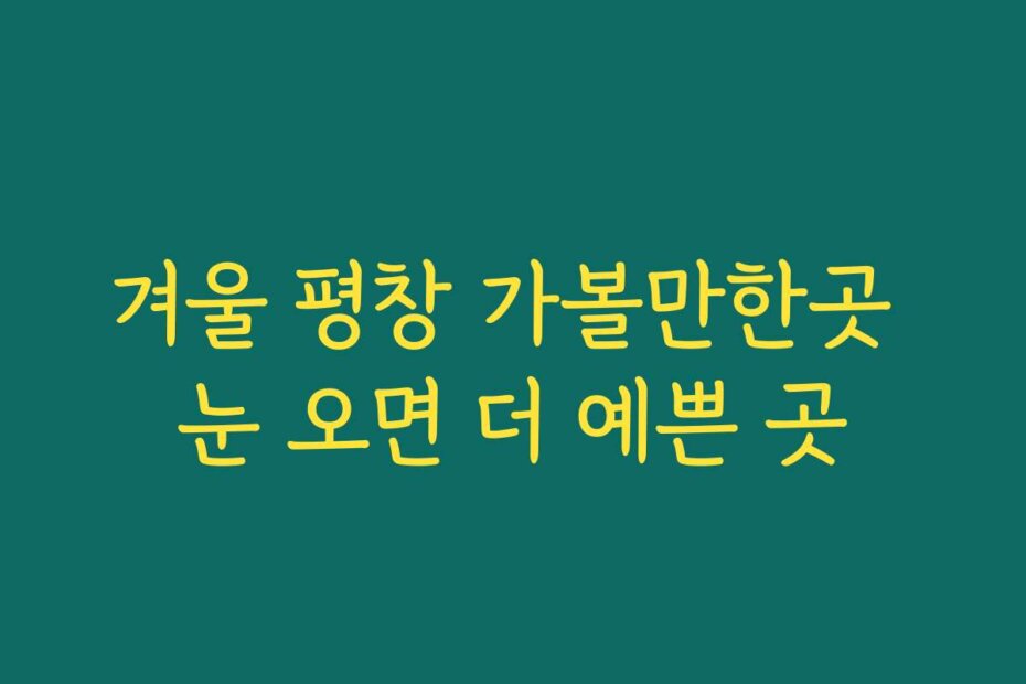 겨울 평창 가볼만한곳 눈 오면 더 예쁜 곳