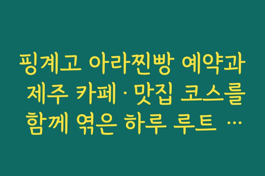 핑계고 아라찐빵 예약과 제주 카페·맛집 코스를 함께 엮은 하루 루트 기획